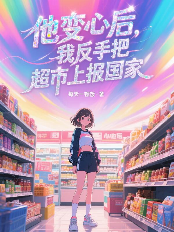 他变心后，我反手把超市上报国家